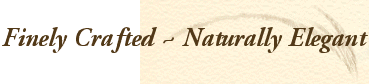 Finely Crafted ~ Naturally Elegant